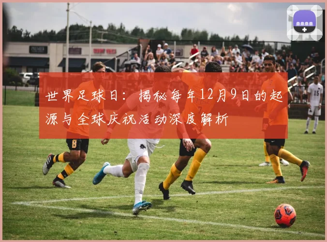 世界足球日：揭秘每年12月9日的起源与全球庆祝活动深度解析