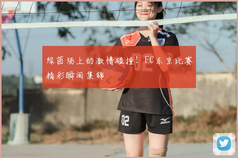 绿茵场上的激情碰撞！FC东京比赛精彩瞬间集锦