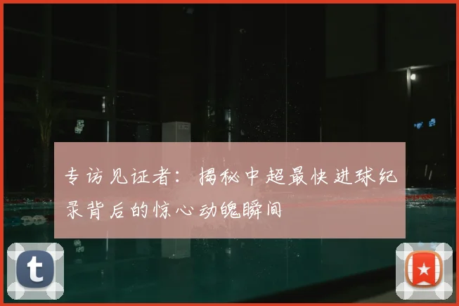 专访见证者：揭秘中超最快进球纪录背后的惊心动魄瞬间