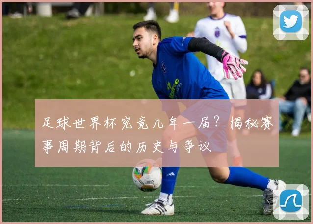 足球世界杯究竟几年一届？揭秘赛事周期背后的历史与争议