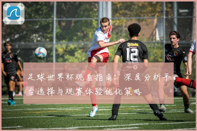足球世界杯观看指南：深度分析平台选择与观赛体验优化策略
