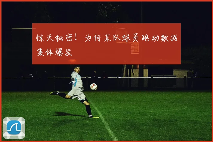 惊天秘密！为何某队球员跑动数据集体爆发