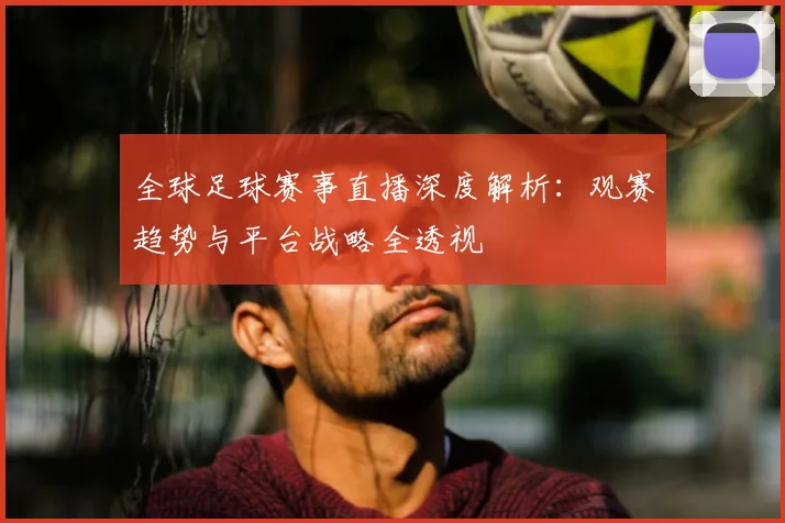 全球足球赛事直播深度解析：观赛趋势与平台战略全透视