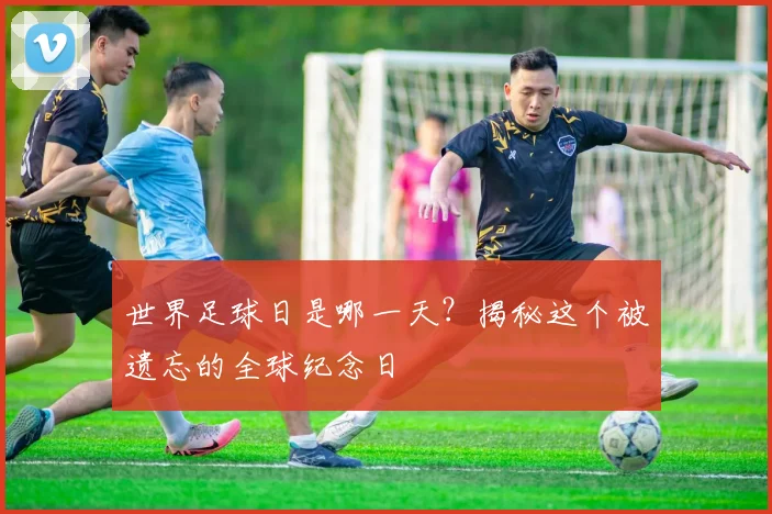 世界足球日是哪一天？揭秘这个被遗忘的全球纪念日