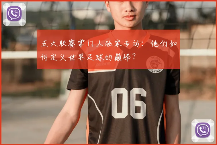 五大联赛掌门人独家专访：他们如何定义世界足球的巅峰？
