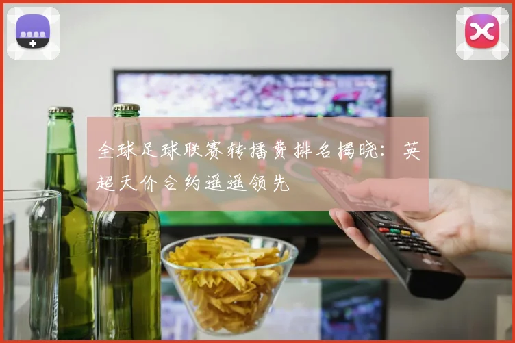 全球足球联赛转播费排名揭晓：英超天价合约遥遥领先
