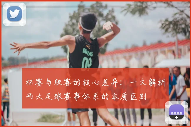 杯赛与联赛的核心差异：一文解析两大足球赛事体系的本质区别