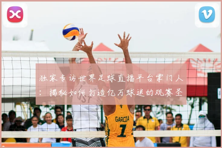 独家专访世界足球直播平台掌门人：揭秘如何打造亿万球迷的观赛圣地