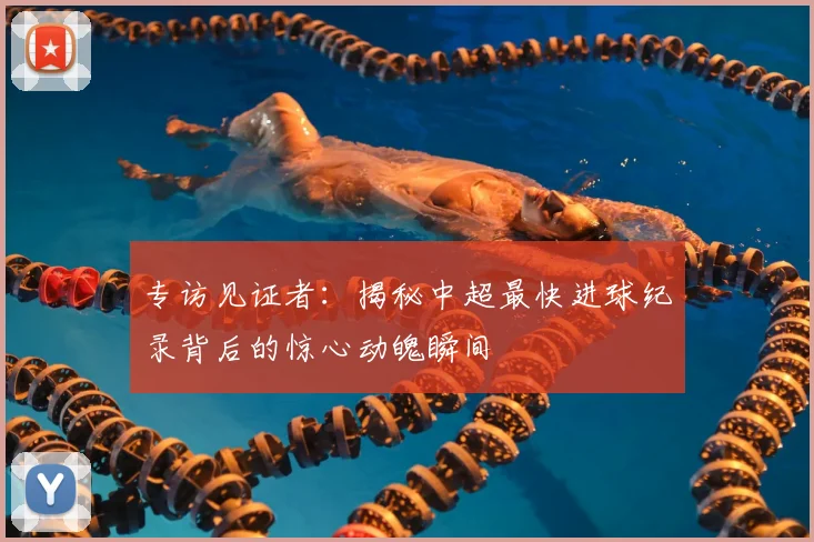 专访见证者：揭秘中超最快进球纪录背后的惊心动魄瞬间
