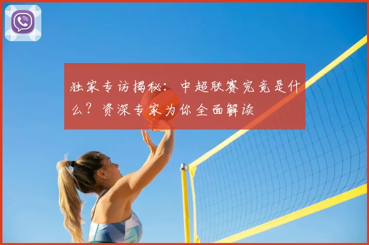 独家专访揭秘：中超联赛究竟是什么？资深专家为你全面解读