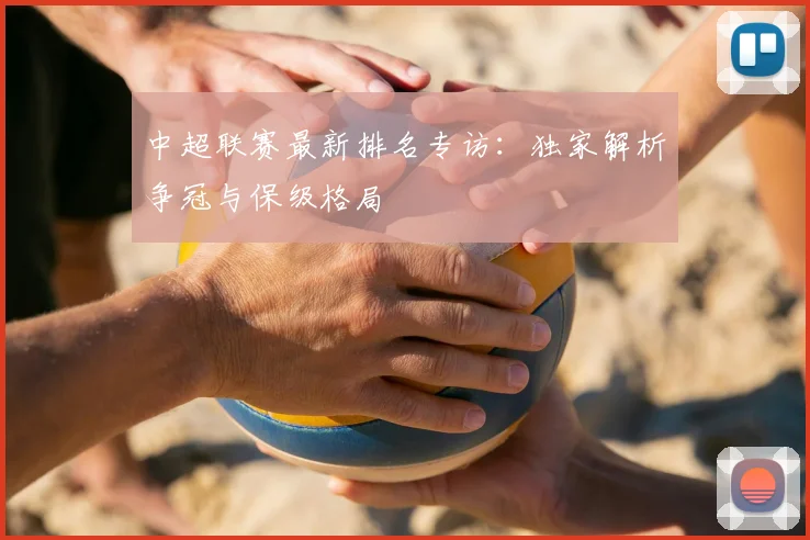 中超联赛最新排名专访：独家解析争冠与保级格局