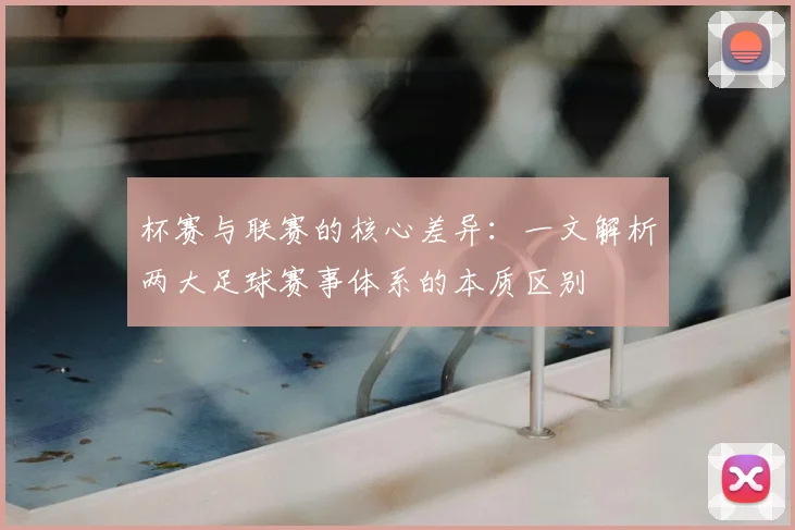 杯赛与联赛的核心差异：一文解析两大足球赛事体系的本质区别