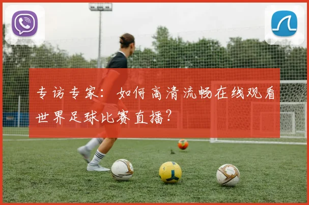 专访专家：如何高清流畅在线观看世界足球比赛直播？