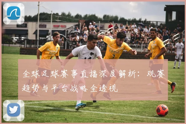 全球足球赛事直播深度解析：观赛趋势与平台战略全透视