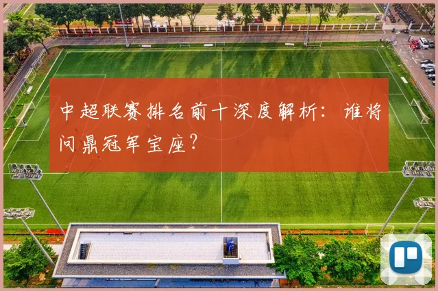 中超联赛排名前十深度解析：谁将问鼎冠军宝座？
