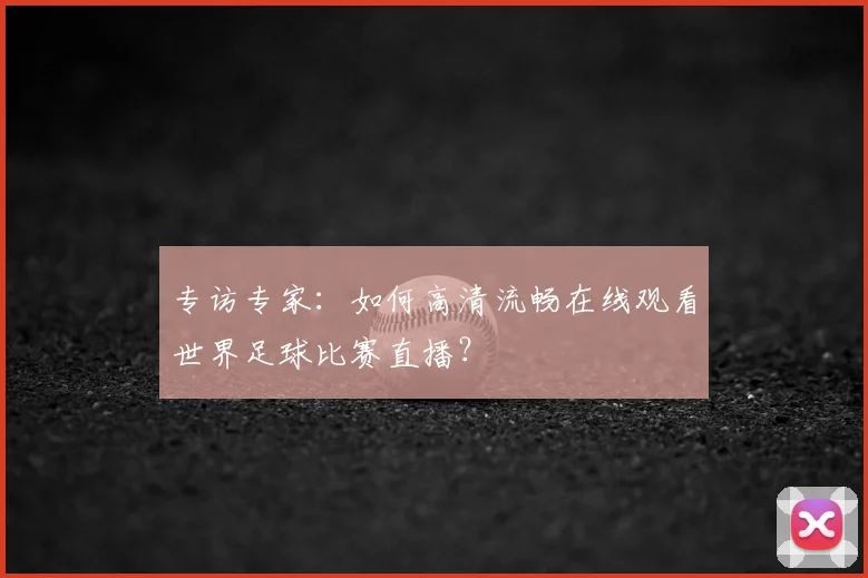 专访专家：如何高清流畅在线观看世界足球比赛直播？
