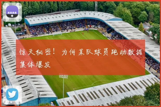 惊天秘密！为何某队球员跑动数据集体爆发