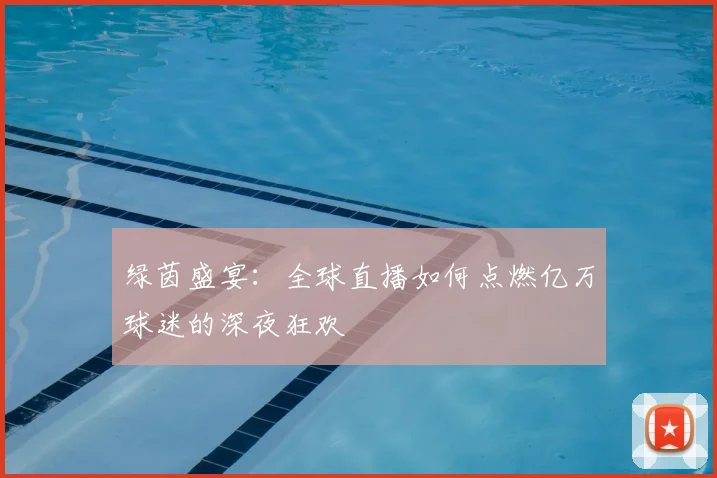 绿茵盛宴：全球直播如何点燃亿万球迷的深夜狂欢