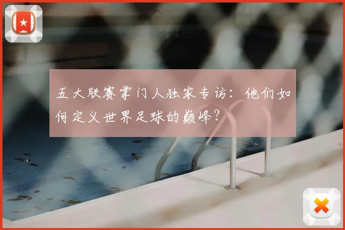 五大联赛掌门人独家专访：他们如何定义世界足球的巅峰？