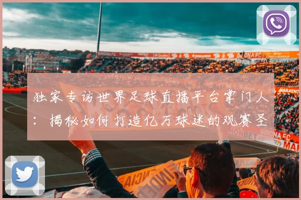 独家专访世界足球直播平台掌门人：揭秘如何打造亿万球迷的观赛圣地